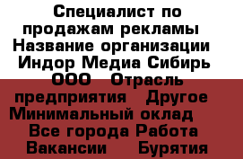 Специалист по продажам рекламы › Название организации ­ Индор Медиа Сибирь, ООО › Отрасль предприятия ­ Другое › Минимальный оклад ­ 1 - Все города Работа » Вакансии   . Бурятия респ.